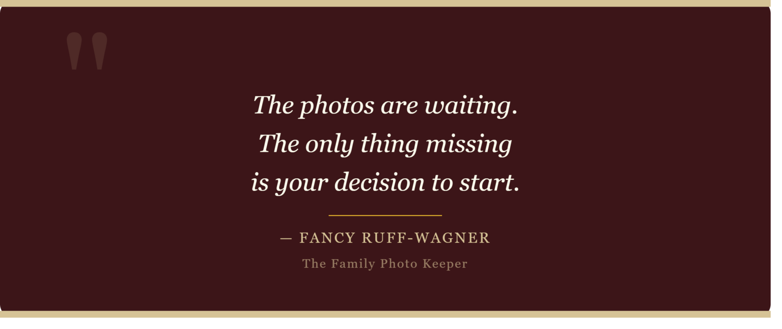 A quote from Fancy: The photos are waiting.  The only thing missing is your decision to start.
