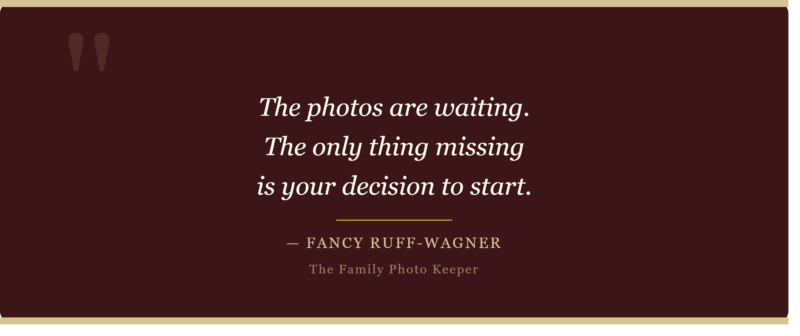 A quote from Fancy: The photos are waiting.  The only thing missing is your decision to start.